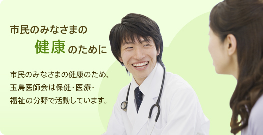 市民のみなさまの健康のために　市民のみなさまの健康のため、玉島医師会は保健・医療・福祉の分野で活動しています。